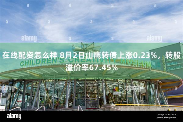 在线配资怎么样 8月2日山鹰转债上涨0.23%，转股溢价率67.45%