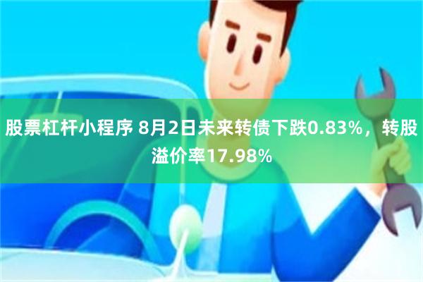 股票杠杆小程序 8月2日未来转债下跌0.83%，转股溢价率17.98%