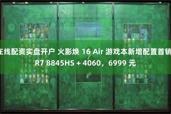 在线配资实盘开户 火影焕 16 Air 游戏本新增配置首销，R7 8845HS + 4060，6999 元