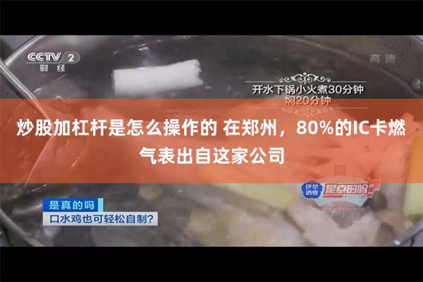 炒股加杠杆是怎么操作的 在郑州，80%的IC卡燃气表出自这家公司