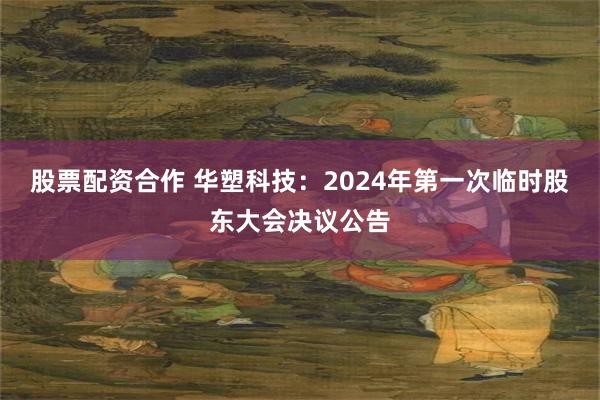 股票配资合作 华塑科技：2024年第一次临时股东大会决议公告