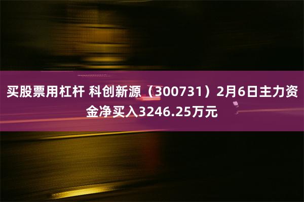 买股票用杠杆 科创新源（300731）2月6日主力资金净买入3246.25万元