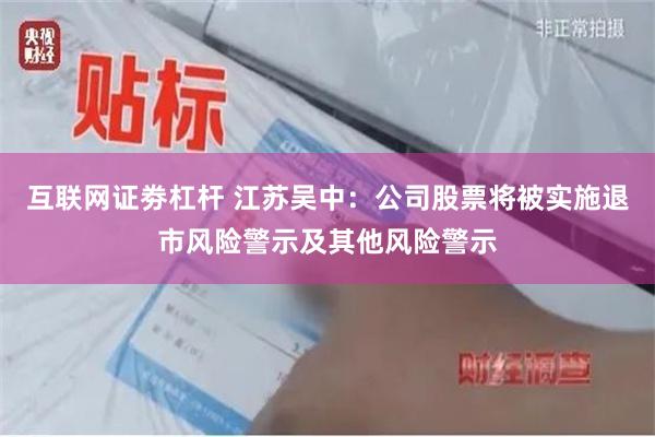 互联网证劵杠杆 江苏吴中：公司股票将被实施退市风险警示及其他风险警示