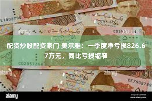 配资炒股配资家门 美尔雅：一季度净亏损826.67万元，同比亏损缩窄