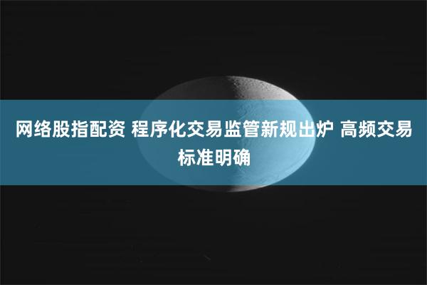 网络股指配资 程序化交易监管新规出炉 高频交易标准明确