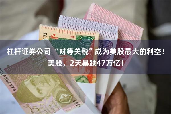 杠杆证券公司 “对等关税”成为美股最大的利空！美股，2天暴跌47万亿！