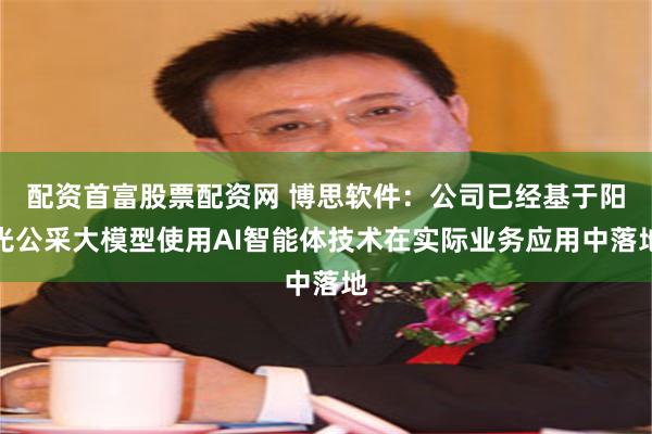 配资首富股票配资网 博思软件：公司已经基于阳光公采大模型使用AI智能体技术在实际业务应用中落地