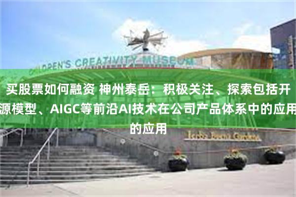 买股票如何融资 神州泰岳：积极关注、探索包括开源模型、AIGC等前沿AI技术在公司产品体系中的应用