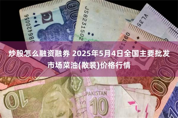 炒股怎么融资融券 2025年5月4日全国主要批发市场菜油(散装)价格行情