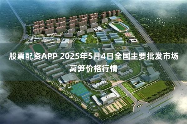股票配资APP 2025年5月4日全国主要批发市场莴笋价格行情