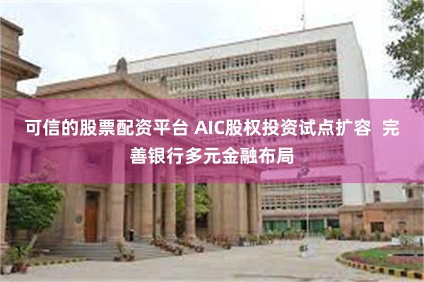 可信的股票配资平台 AIC股权投资试点扩容  完善银行多元金融布局