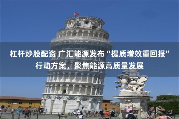 杠杆炒股配资 广汇能源发布“提质增效重回报”行动方案，聚焦能源高质量发展