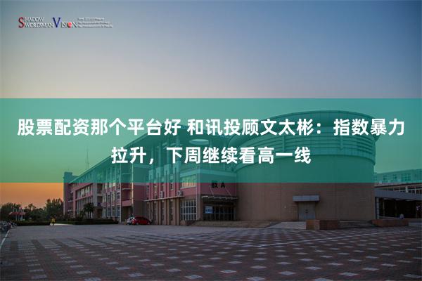 股票配资那个平台好 和讯投顾文太彬：指数暴力拉升，下周继续看高一线