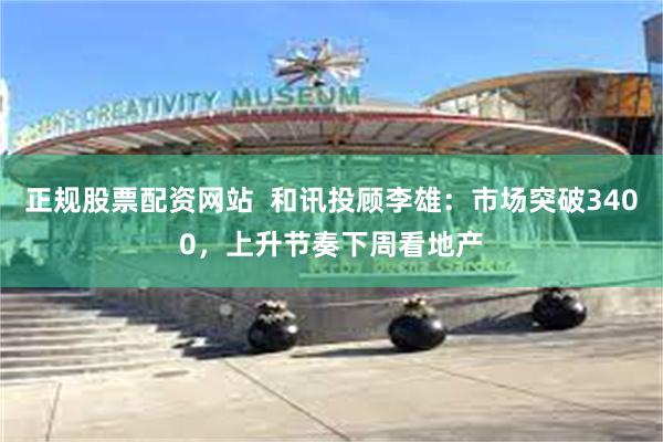 正规股票配资网站  和讯投顾李雄：市场突破3400，上升节奏下周看地产