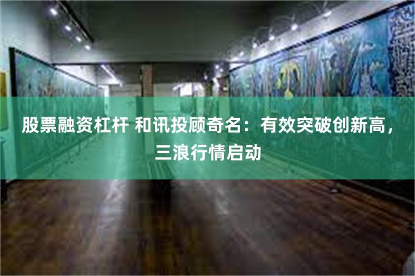 股票融资杠杆 和讯投顾奇名：有效突破创新高，三浪行情启动