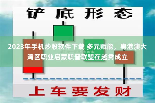2023年手机炒股软件下载 多元赋能，粤港澳大湾区职业启蒙职普联盟在越秀成立