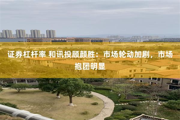 证券杠杆率 和讯投顾颜胜：市场轮动加剧，市场抱团明显