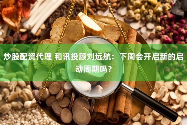 炒股配资代理 和讯投顾刘远航：下周会开启新的启动周期吗？