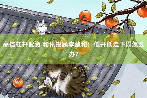 高倍杠杆配资 和讯投顾李建和：低开低走下周怎么办?