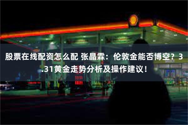 股票在线配资怎么配 张晶霖：伦敦金能否博空？3.31黄金走势分析及操作建议！