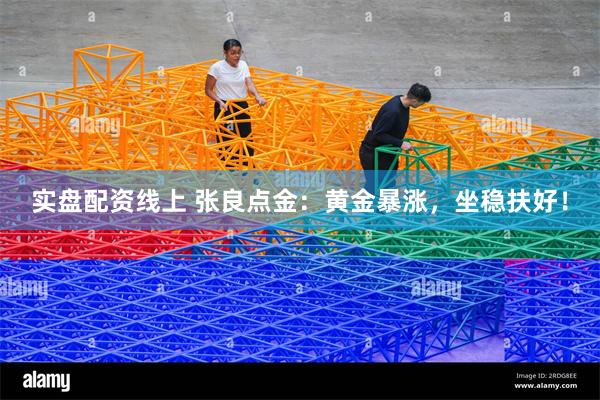 实盘配资线上 张良点金：黄金暴涨，坐稳扶好！