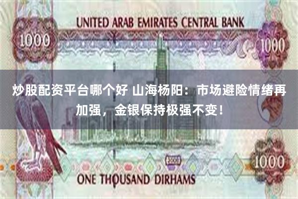 炒股配资平台哪个好 山海杨阳：市场避险情绪再加强，金银保持极强不变！