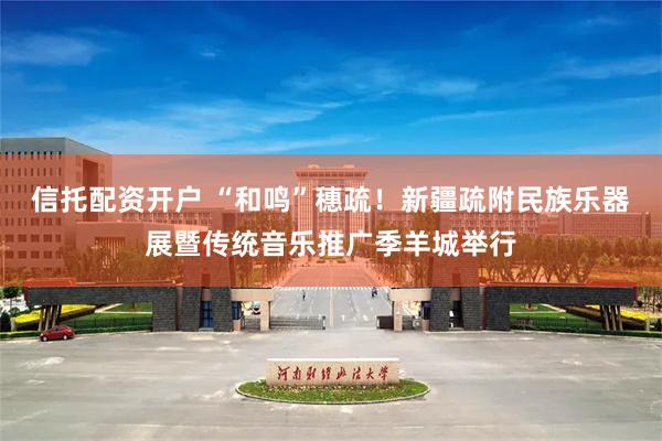 信托配资开户 “和鸣”穗疏！新疆疏附民族乐器展暨传统音乐推广季羊城举行