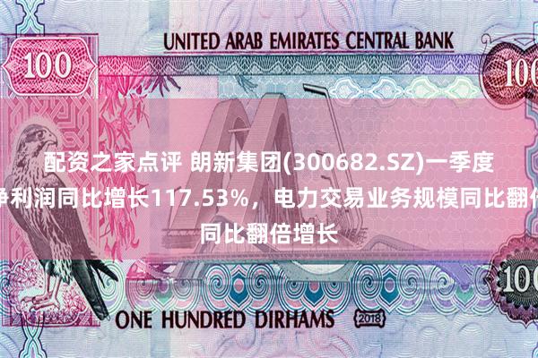 配资之家点评 朗新集团(300682.SZ)一季度归母净利润同比增长117.53%，电力交易业务规模同比翻倍增长