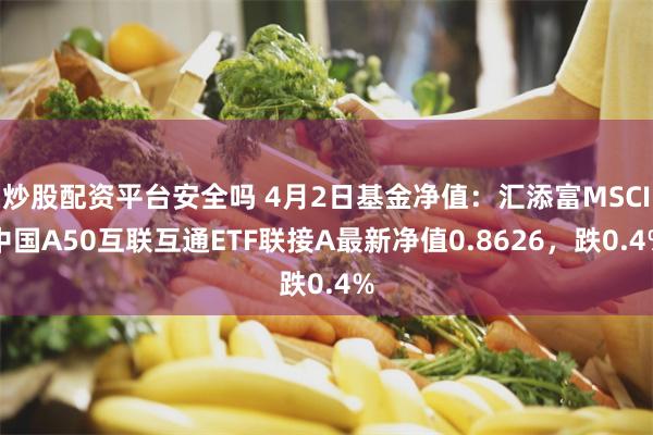 炒股配资平台安全吗 4月2日基金净值：汇添富MSCI中国A50互联互通ETF联接A最新净值0.8626，跌0.4%