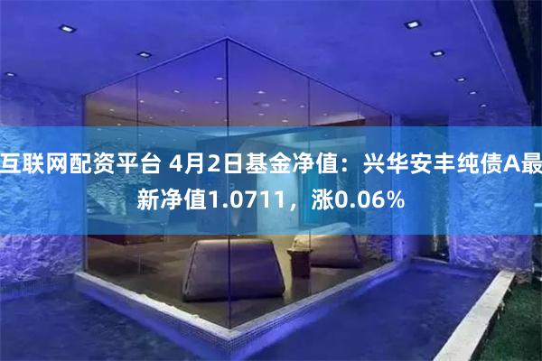 互联网配资平台 4月2日基金净值：兴华安丰纯债A最新净值1.0711，涨0.06%