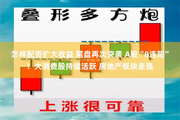 怎样配资扩大收益 尾盘再次突袭 A股“8连阳”！大消费股持续活跃 房地产板块走强
