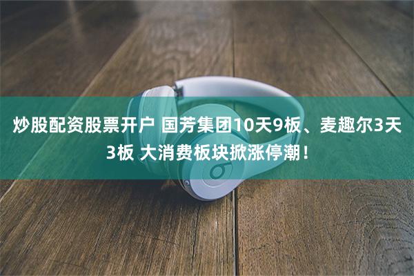 炒股配资股票开户 国芳集团10天9板、麦趣尔3天3板 大消费板块掀涨停潮！