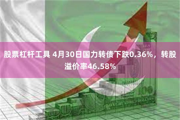 股票杠杆工具 4月30日国力转债下跌0.36%，转股溢价率46.58%