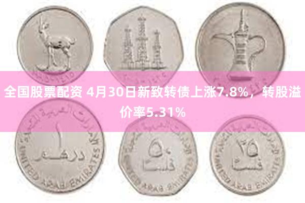 全国股票配资 4月30日新致转债上涨7.8%，转股溢价率5.31%