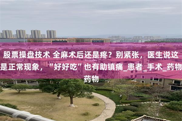 股票操盘技术 全麻术后还是疼？别紧张，医生说这是正常现象，“好好吃”也有助镇痛_患者_手术_药物