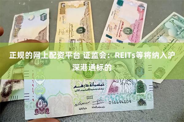 正规的网上配资平台 证监会：REITs等将纳入沪深港通标的
