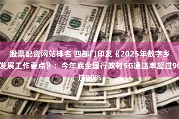 股票配资网站排名 四部门印发《2025年数字乡村发展工作要点》：今年底全国行政村5G通达率超过90%