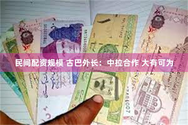 民间配资规模 古巴外长：中拉合作 大有可为