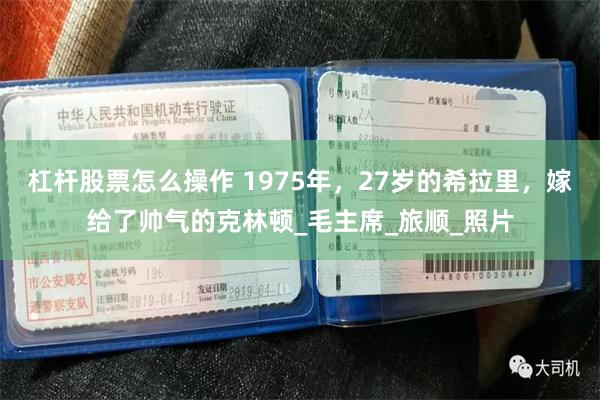 杠杆股票怎么操作 1975年，27岁的希拉里，嫁给了帅气的克林顿_毛主席_旅顺_照片