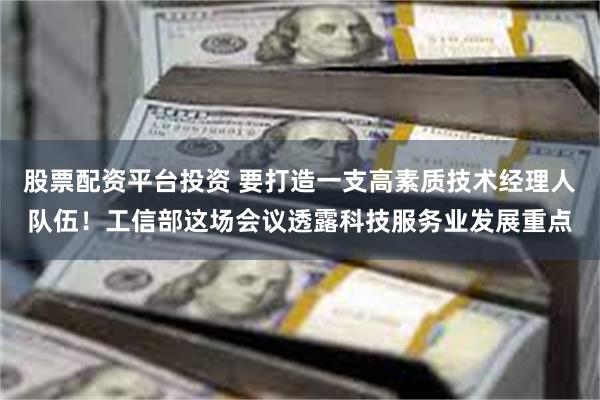 股票配资平台投资 要打造一支高素质技术经理人队伍！工信部这场会议透露科技服务业发展重点