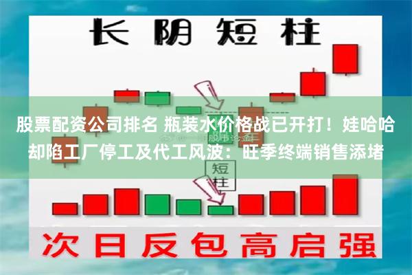 股票配资公司排名 瓶装水价格战已开打！娃哈哈却陷工厂停工及代工风波：旺季终端销售添堵