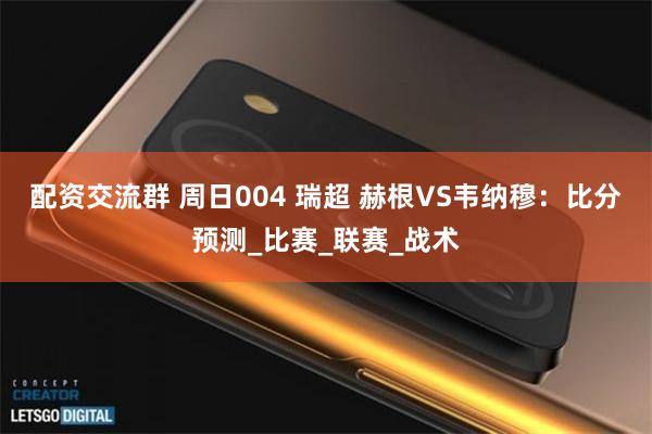 配资交流群 周日004 瑞超 赫根VS韦纳穆：比分预测_比赛_联赛_战术