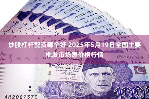 炒股杠杆配资哪个好 2025年5月19日全国主要批发市场葱价格行情
