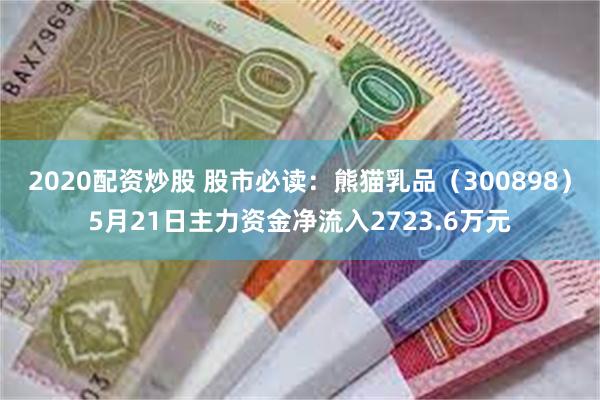 2020配资炒股 股市必读：熊猫乳品（300898）5月21日主力资金净流入2723.6万元