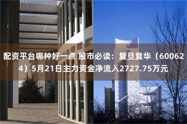 配资平台哪种好一点 股市必读：复旦复华（600624）5月21日主力资金净流入2727.75万元