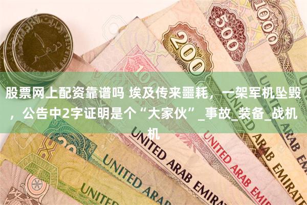 股票网上配资靠谱吗 埃及传来噩耗，一架军机坠毁，公告中2字证明是个“大家伙”_事故_装备_战机