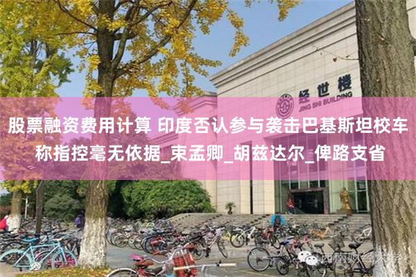 股票融资费用计算 印度否认参与袭击巴基斯坦校车 称指控毫无依据_束孟卿_胡兹达尔_俾路支省