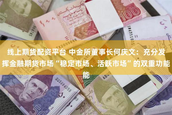 线上期货配资平台 中金所董事长何庆文：充分发挥金融期货市场“稳定市场、活跃市场”的双重功能