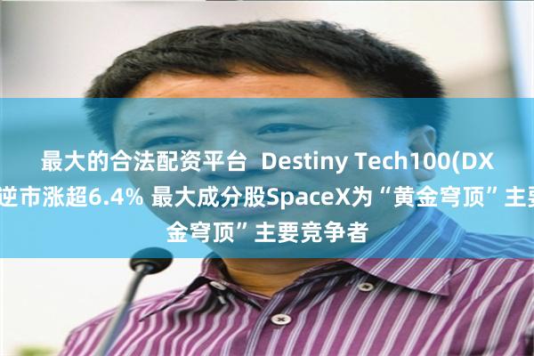 最大的合法配资平台  Destiny Tech100(DXYZ.US)逆市涨超6.4% 最大成分股SpaceX为“黄金穹顶”主要竞争者