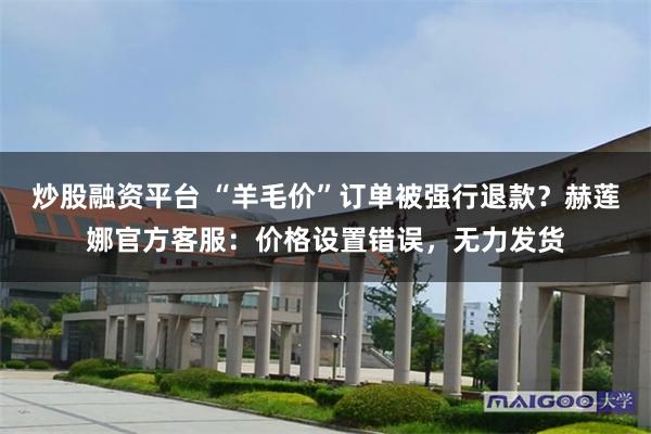 炒股融资平台 “羊毛价”订单被强行退款？赫莲娜官方客服：价格设置错误，无力发货